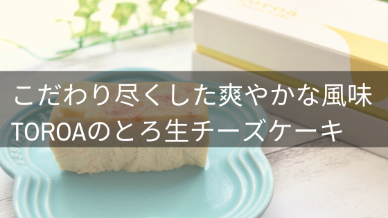 こだわり尽くした 爽やかな風味 Toroaのとろ生チーズケーキを実食 口コミ 評判レビュー イロドリの旅